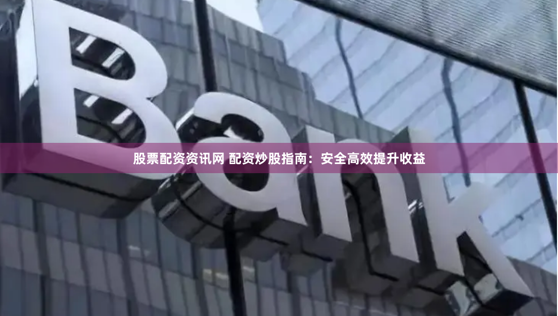 股票配資資訊網 配資炒股指南：安全高效提升收益